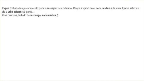 Página fechada temporariamente para reavaliação de conteúdo. Beijos a quem ficou com saudades de mim. Quem sabe um dia a crise existencial passa... Pros curiosos, tá tudo bem comigo, nada mudou